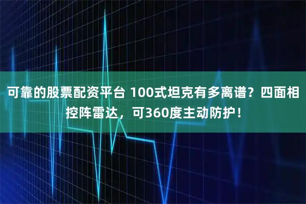 可靠的股票配资平台 100式坦克有多离谱？四面相控阵雷达，可360度主动防护！