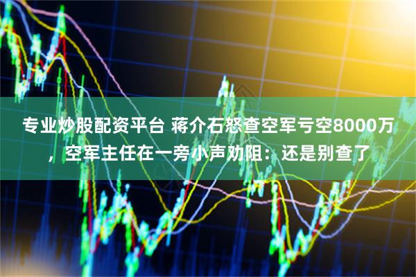 专业炒股配资平台 蒋介石怒查空军亏空8000万，空军主任在一旁小声劝阻：还是别查了