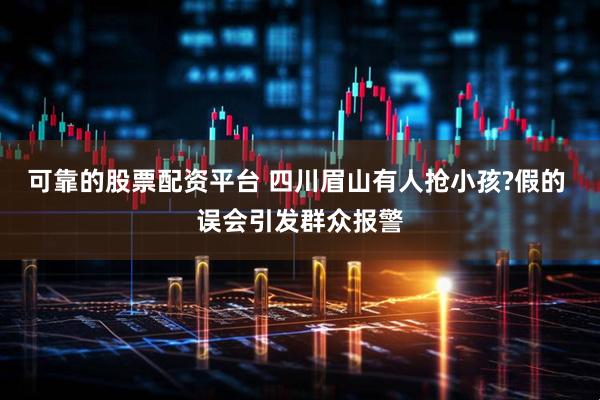 可靠的股票配资平台 四川眉山有人抢小孩?假的 误会引发群众报警