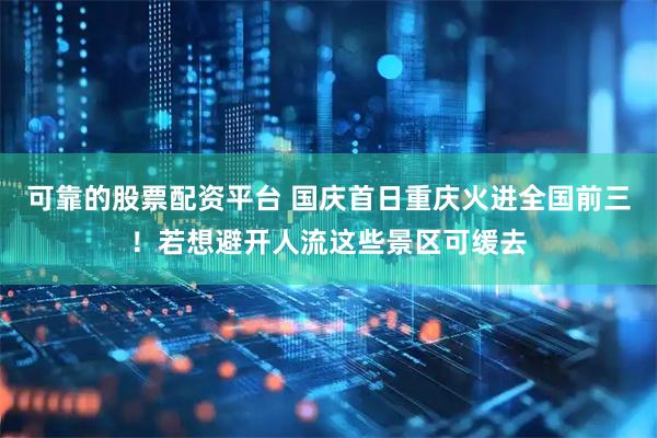 可靠的股票配资平台 国庆首日重庆火进全国前三！若想避开人流这些景区可缓去