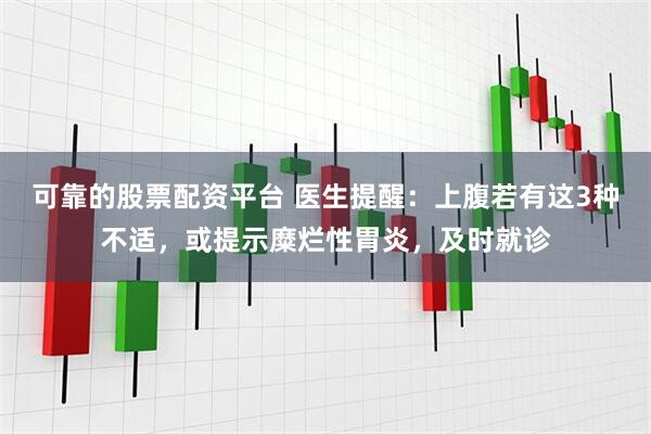 可靠的股票配资平台 医生提醒：上腹若有这3种不适，或提示糜烂性胃炎，及时就诊