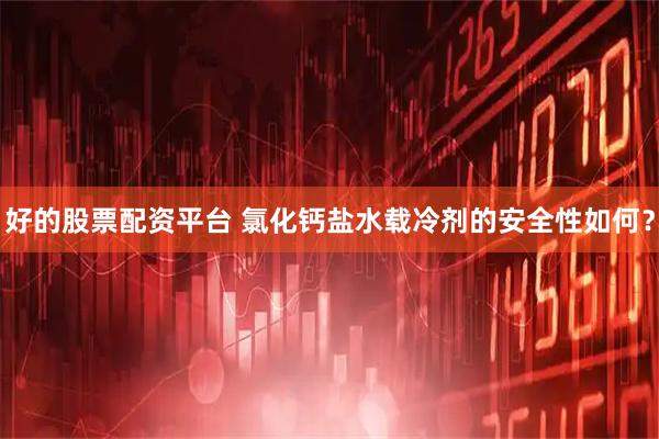好的股票配资平台 氯化钙盐水载冷剂的安全性如何？