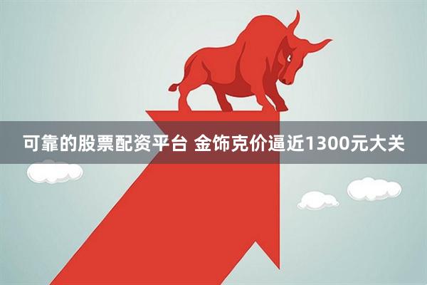 可靠的股票配资平台 金饰克价逼近1300元大关