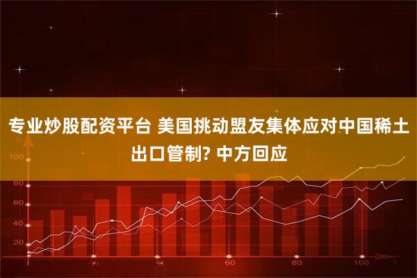 专业炒股配资平台 美国挑动盟友集体应对中国稀土出口管制? 中方回应