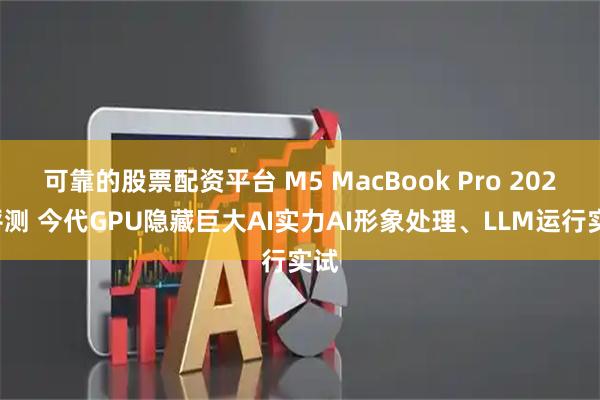 可靠的股票配资平台 M5 MacBook Pro 2025评测 今代GPU隐藏巨大AI实力AI形象处理、LLM运行实试