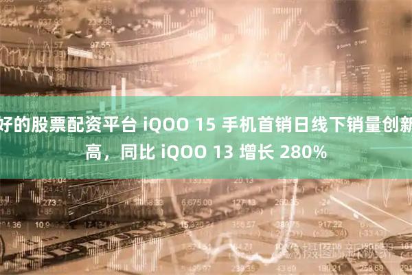 好的股票配资平台 iQOO 15 手机首销日线下销量创新高，同比 iQOO 13 增长 280%