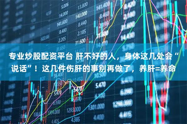 专业炒股配资平台 肝不好的人，身体这几处会“说话”！这几件伤肝的事别再做了，养肝=养命