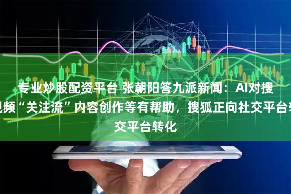 专业炒股配资平台 张朝阳答九派新闻：AI对搜狐视频“关注流”内容创作等有帮助，搜狐正向社交平台转化
