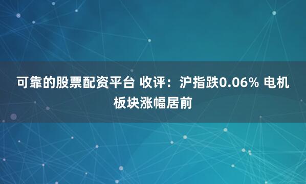 可靠的股票配资平台 收评：沪指跌0.06% 电机板块涨幅居前