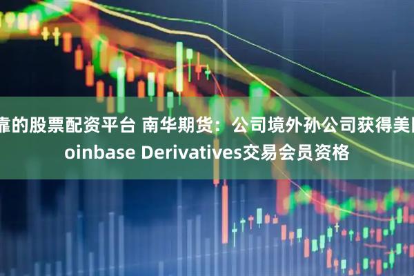可靠的股票配资平台 南华期货：公司境外孙公司获得美国Coinbase Derivatives交易会员资格