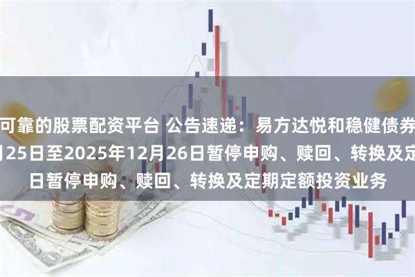 可靠的股票配资平台 公告速递：易方达悦和稳健债券基金2025年12月25日至2025年12月26日暂停申购、赎回、转换及定期定额投资业务