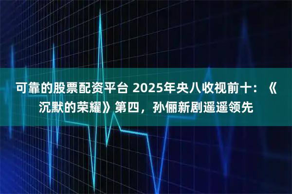 可靠的股票配资平台 2025年央八收视前十：《沉默的荣耀》第四，孙俪新剧遥遥领先