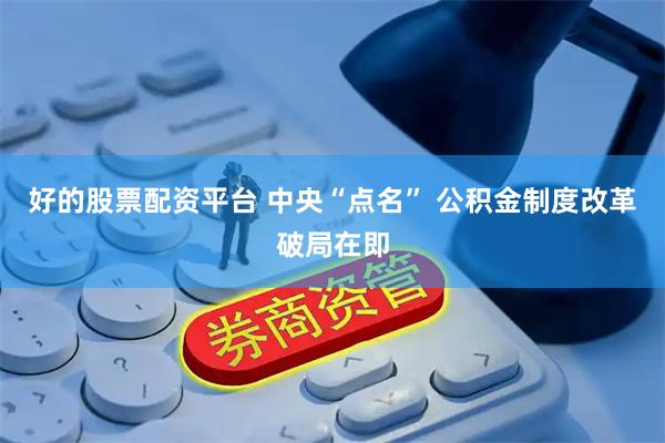 好的股票配资平台 中央“点名” 公积金制度改革破局在即