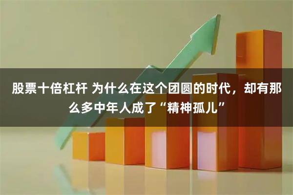 股票十倍杠杆 为什么在这个团圆的时代，却有那么多中年人成了“精神孤儿”