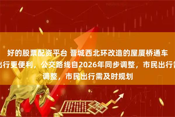 好的股票配资平台 晋城西北环改造的屋厦桥通车啦，交通出行更便利，公交路线自2026年同步调整，市民出行需及时规划