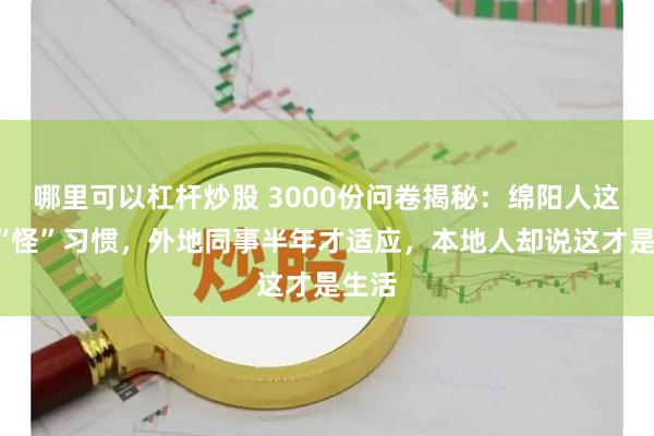 哪里可以杠杆炒股 3000份问卷揭秘：绵阳人这5个“怪”习惯，外地同事半年才适应，本地人却说这才是生活