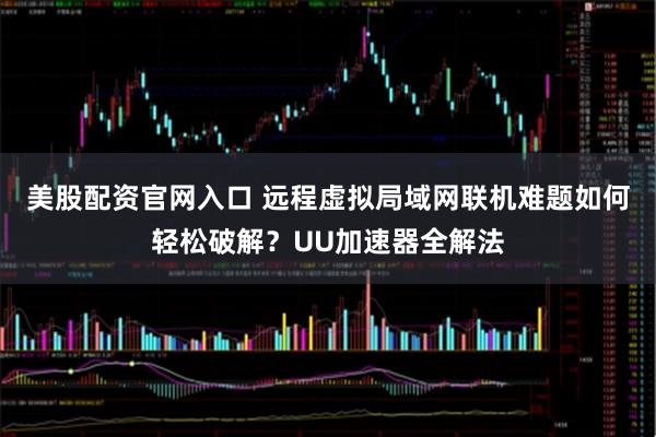 美股配资官网入口 远程虚拟局域网联机难题如何轻松破解?UU加速器全解法