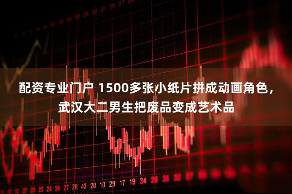 配资专业门户 1500多张小纸片拼成动画角色，武汉大二男生把废品变成艺术品