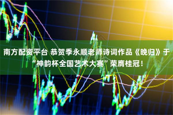 南方配资平台 恭贺季永顺老师诗词作品《晚归》于“神韵杯全国艺术大赛”荣膺桂冠！