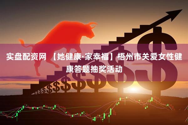 实盘配资网 【她健康·家幸福】梧州市关爱女性健康答题抽奖活动