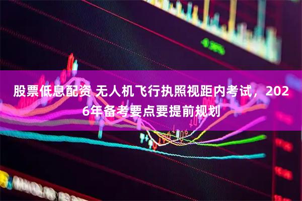 股票低息配资 无人机飞行执照视距内考试，2026年备考要点要提前规划