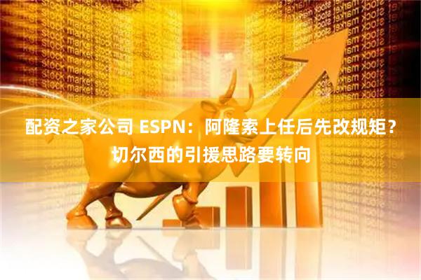 配资之家公司 ESPN：阿隆索上任后先改规矩？切尔西的引援思路要转向