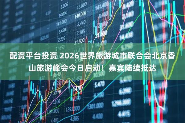 配资平台投资 2026世界旅游城市联合会北京香山旅游峰会今日启动！嘉宾陆续抵达