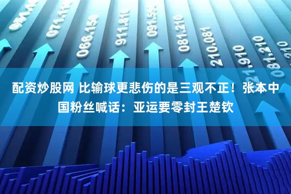 配资炒股网 比输球更悲伤的是三观不正！张本中国粉丝喊话：亚运要零封王楚钦