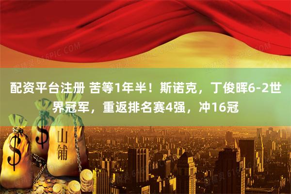 配资平台注册 苦等1年半！斯诺克，丁俊晖6-2世界冠军，重返排名赛4强，冲16冠