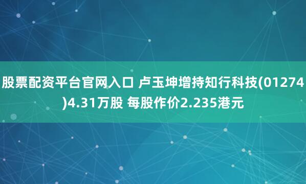 股票配资平台官网入口 卢玉坤增持知行科技(01274)4.31万股 每股作价2.235港元