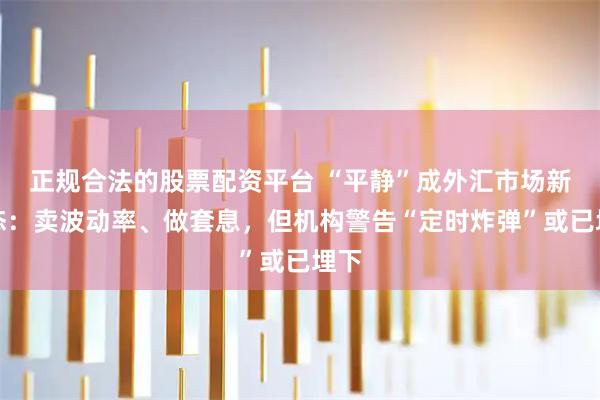 正规合法的股票配资平台 “平静”成外汇市场新常态：卖波动率、做套息，但机构警告“定时炸弹”或已埋下